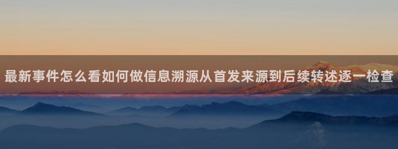 17吃瓜网:最新事件怎么看如何做信息溯源从首发来源到后续转述逐一检查