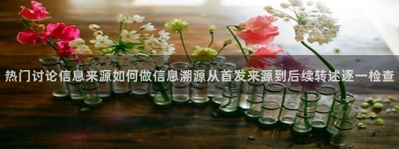 吃瓜黑料大全:热门讨论信息来源如何做信息溯源从首发来源到后续转述逐一检查