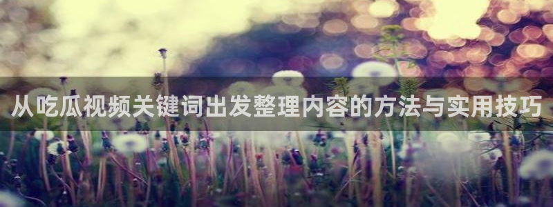 58吃瓜网:从吃瓜视频关键词出发整理内容的方法与实用技巧