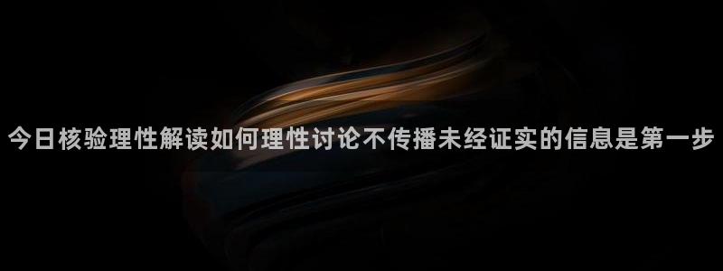 暗黑吃瓜:今日核验理性解读如何理性讨论不传播未经证实的信息是第一步