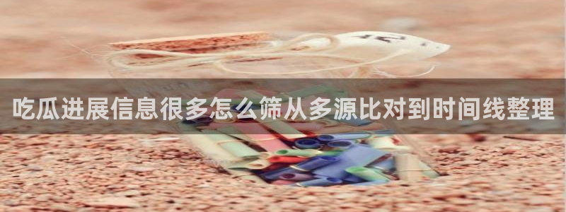 吃瓜入口:吃瓜进展信息很多怎么筛从多源比对到时间线整理