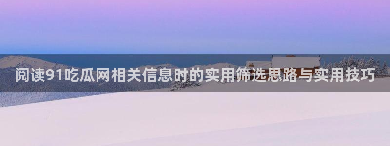 911吃瓜爆料网:阅读91吃瓜网相关信息时的实用筛选思路与实用技巧