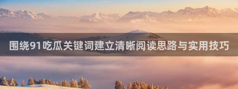 51吃瓜娜娜:围绕91吃瓜关键词建立清晰阅读思路与实用技巧
