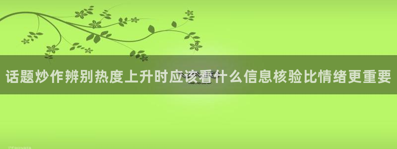 国产吃瓜:话题炒作辨别热度上升时应该看什么信息核验比情绪更重要